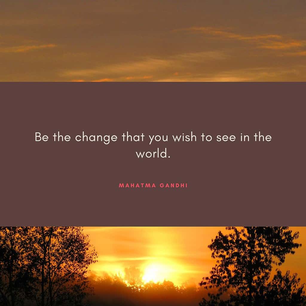 Be the change that you wish to see in the world." – Mahatma Gandhi