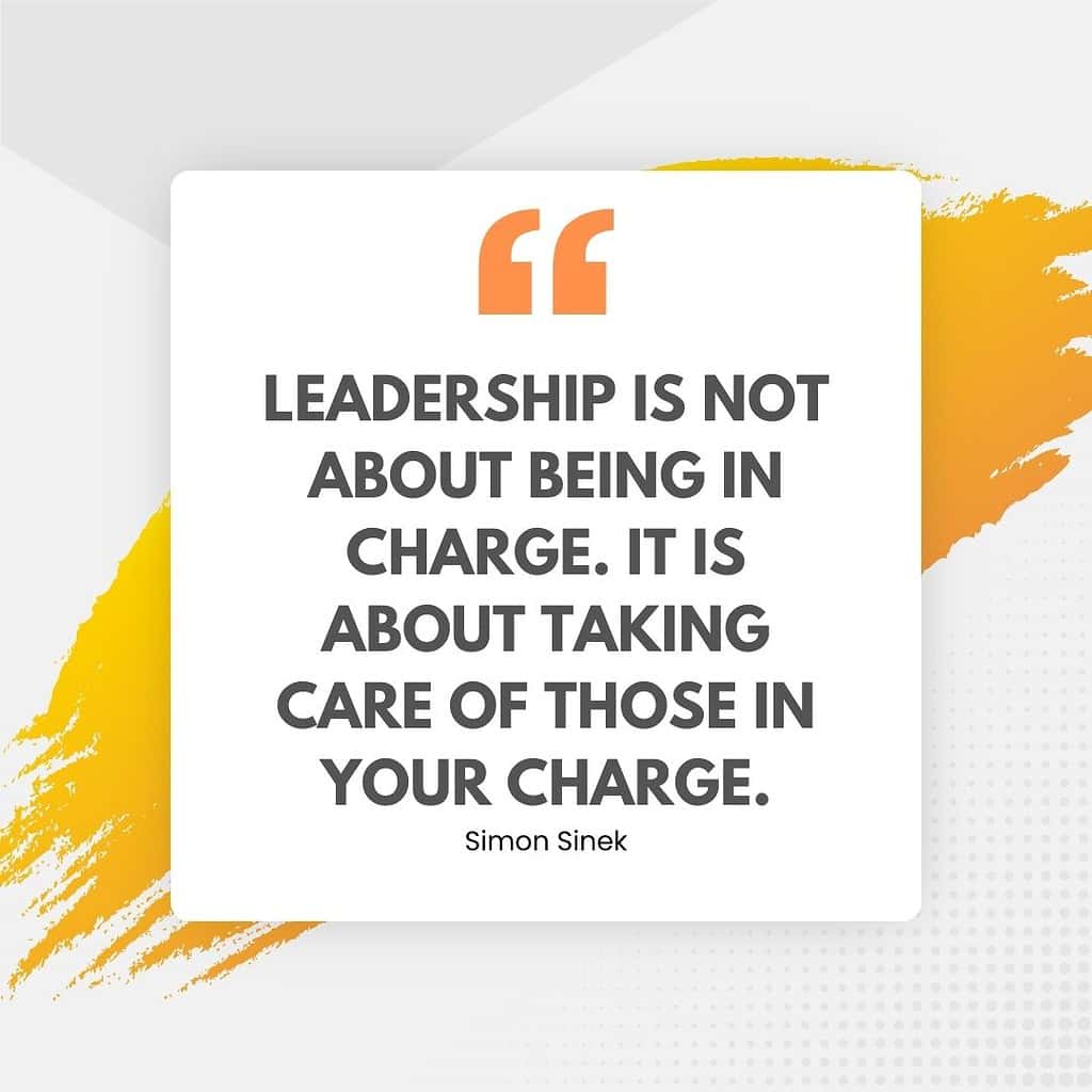 "Leadership is not about being in charge. It is about taking care of those in your charge." – Simon Sinek
