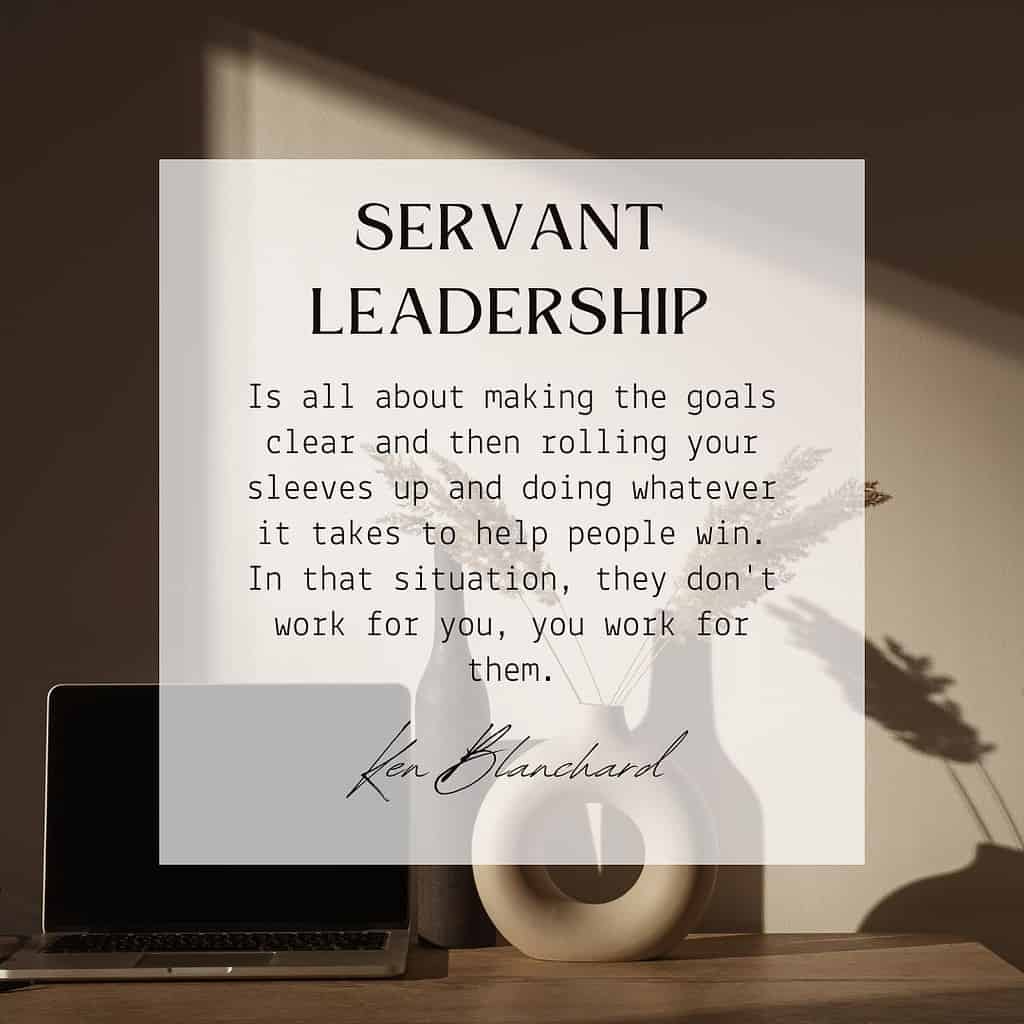 Servant-leadership is all about making the goals clear and then rolling your sleeves up and doing whatever it takes to help people win. In that situation, they don't work for you, you work for them." – Ken Blanchard