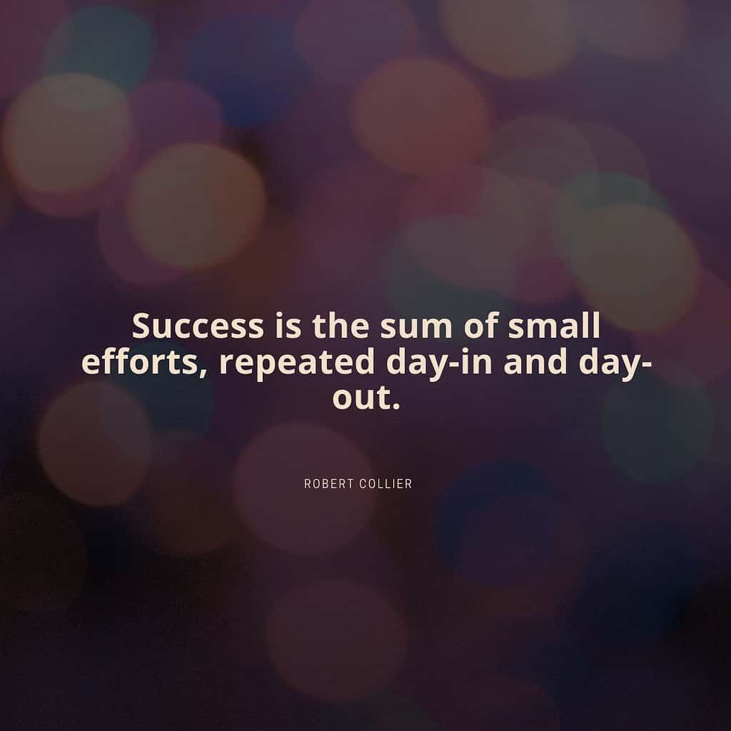 Success is the sum of small efforts, repeated day-in and day-out. – Robert Collier